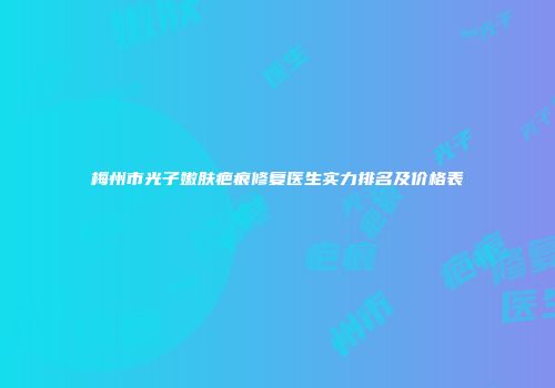 梅州市光子嫩肤疤痕修复医生实力排名及价格表