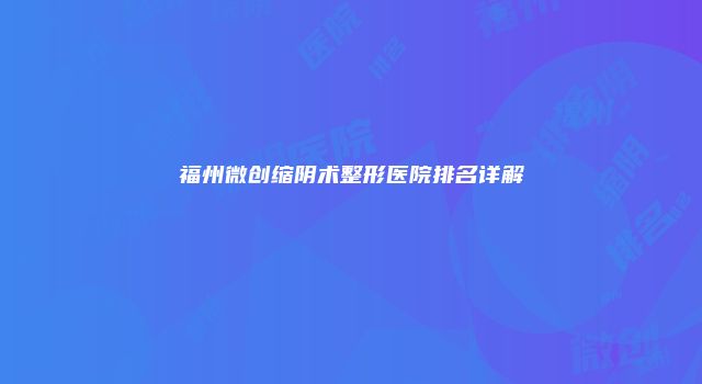福州微创缩阴术整形医院排名详解