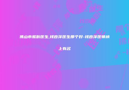 佛山市熊盼医生,钱杏萍医生那个好-钱杏萍医师榜上有名