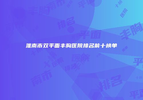 淮南市双平面丰胸医院排名前十榜单