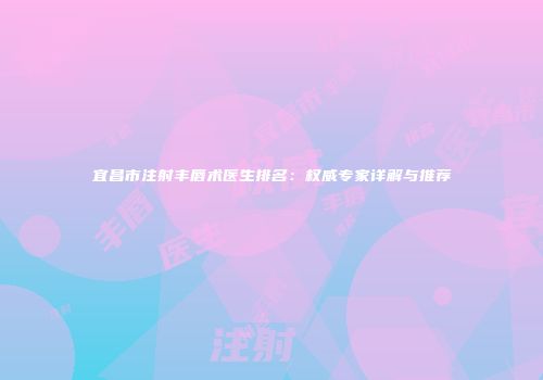宜昌市注射丰唇术医生排名：权威专家详解与推荐