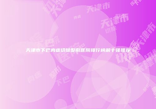 天津市下巴肉痣切除整形医院排行榜前十强推荐
