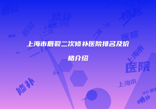 上海市唇裂二次修补医院排名及价格介绍