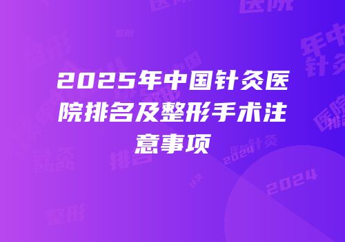 2025年中国针灸医院排名及整形手术注意事项