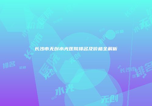 长沙市无创水光医院排名及价格全解析