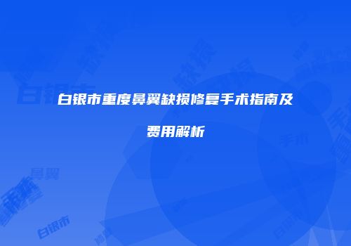 白银市重度鼻翼缺损修复手术指南及费用解析