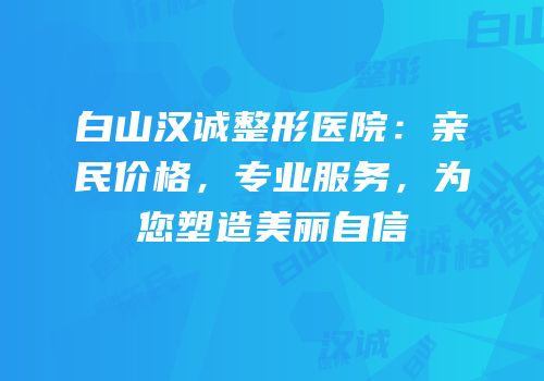 白山汉诚整形医院：亲民价格，专业服务，为您塑造美丽自信