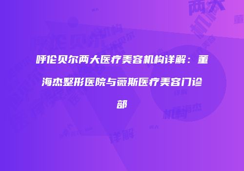 呼伦贝尔两大医疗美容机构详解：董海杰整形医院与薇斯医疗美容门诊部