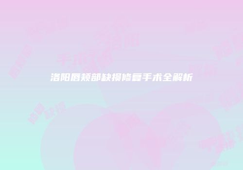 洛阳唇颊部缺损修复手术全解析