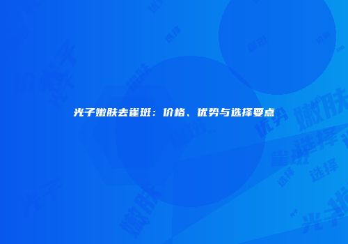 光子嫩肤去雀斑：价格、优势与选择要点