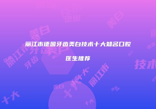 丽江市德国牙齿美白技术十大知名口腔医生推荐