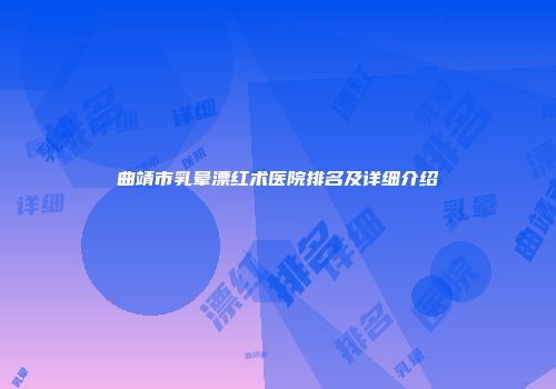 曲靖市乳晕漂红术医院排名及详细介绍