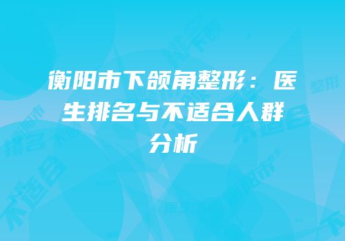 衡阳市下颌角整形：医生排名与不适合人群分析
