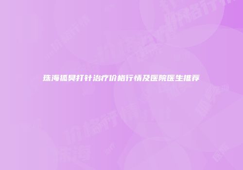 珠海狐臭打针治疗价格行情及医院医生推荐