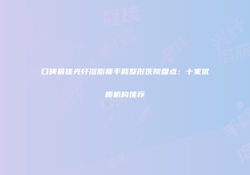 口碑最佳光纤溶脂瘦手臂整形医院盘点：十家优质机构推荐
