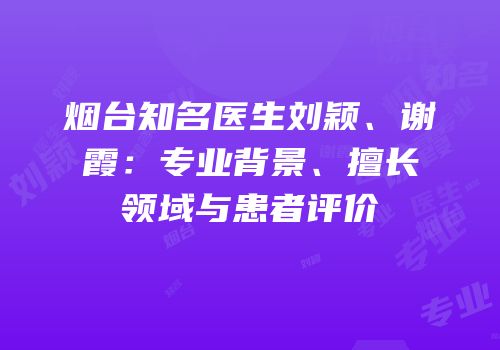 烟台知名医生刘颖、谢霞：专业背景、擅长领域与患者评价