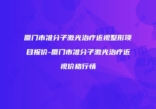 厦门市准分子激光治疗近视整形项目报价-厦门市准分子激光治疗近视价格行情