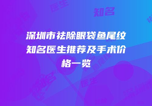 深圳市祛除眼袋鱼尾纹知名医生推荐及手术价格一览