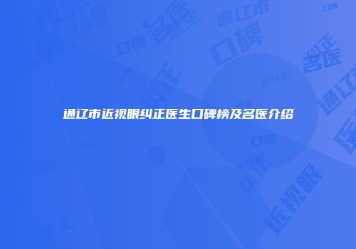 通辽市近视眼纠正医生口碑榜及名医介绍