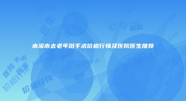 本溪市去老年斑手术价格行情及医院医生推荐