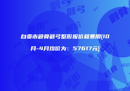 自贡市颧骨颧弓整形报价和费用(10月-4月均价为：57617元)