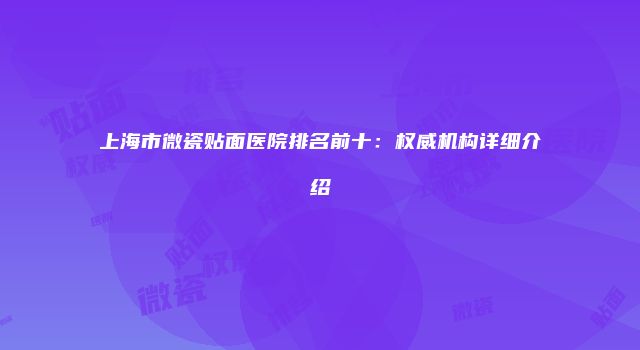 上海市微瓷贴面医院排名前十：权威机构详细介绍