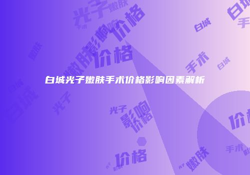 白城光子嫩肤手术价格影响因素解析