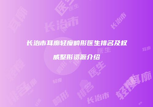 长治市耳廓轻度畸形医生排名及权威整形资源介绍