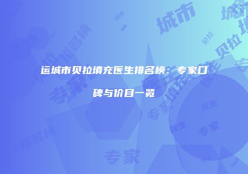 运城市贝拉填充医生排名榜：专家口碑与价目一览