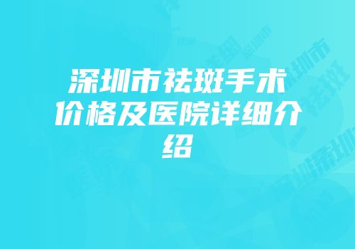 深圳市祛斑手术价格及医院详细介绍