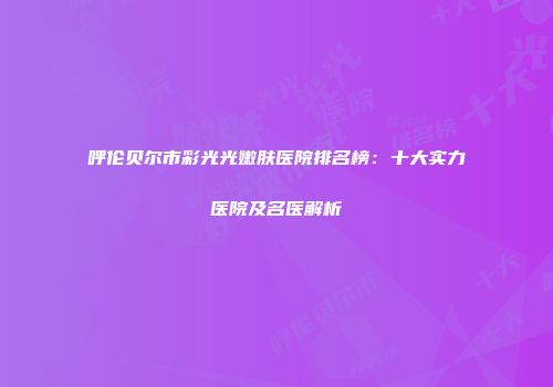 呼伦贝尔市彩光光嫩肤医院排名榜：十大实力医院及名医解析