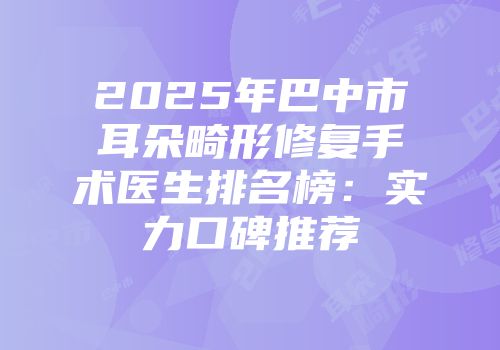 2025年巴中市耳朵畸形修复手术医生排名榜：实力口碑推荐
