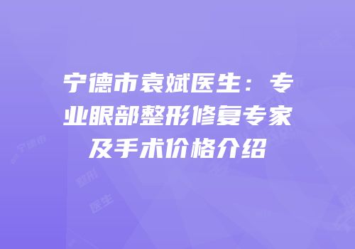 宁德市袁斌医生：专业眼部整形修复专家及手术价格介绍