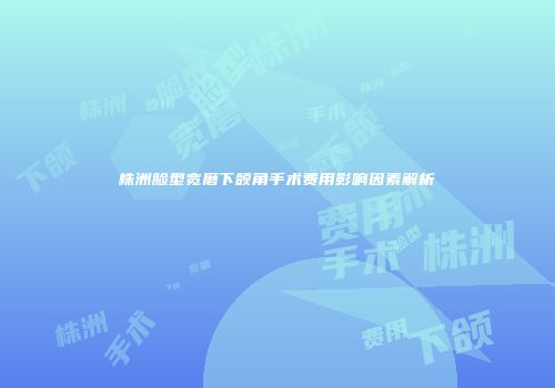 株洲脸型宽磨下颌角手术费用影响因素解析