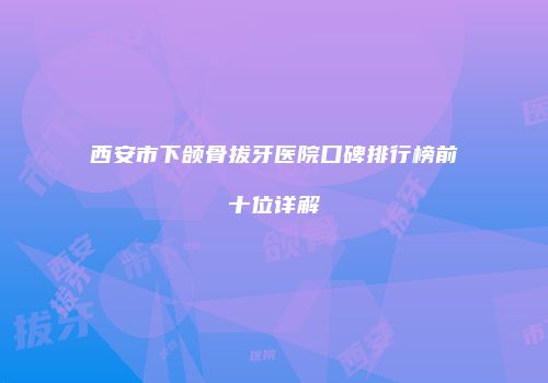 西安市下颌骨拔牙医院口碑排行榜前十位详解