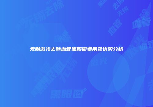无锡激光去除血管黑眼圈费用及优势分析