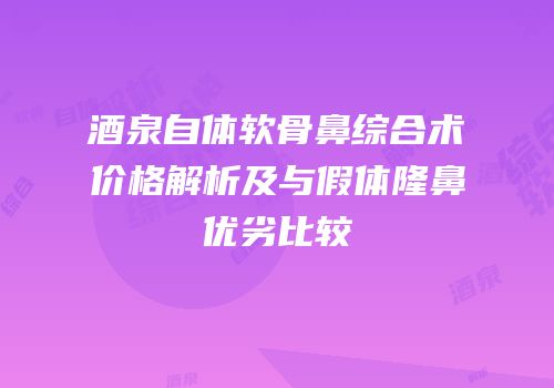 酒泉自体软骨鼻综合术价格解析及与假体隆鼻优劣比较