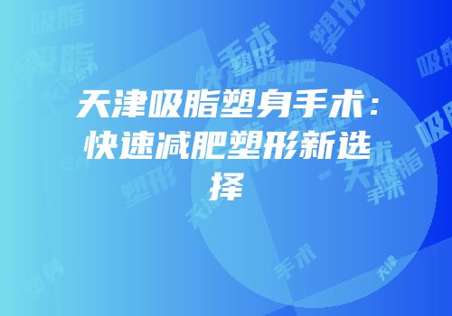 天津吸脂塑身手术：快速减肥塑形新选择