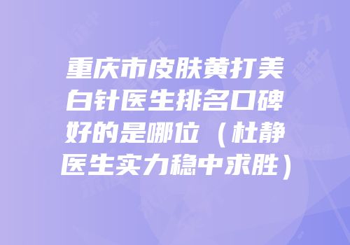 重庆市皮肤黄打美白针医生排名口碑好的是哪位（杜静医生实力稳中求胜）