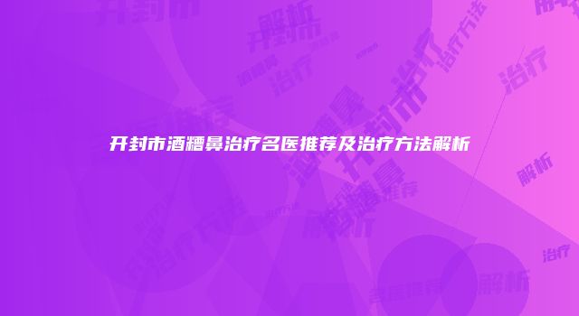 开封市酒糟鼻治疗名医推荐及治疗方法解析