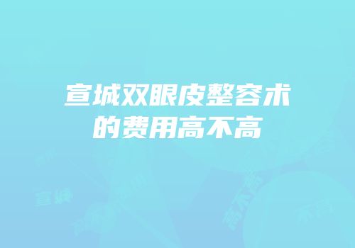 宣城双眼皮整容术的费用高不高
