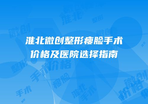 淮北微创整形瘦脸手术价格及医院选择指南