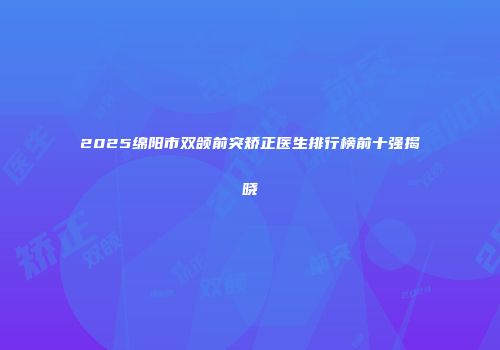 2025绵阳市双颌前突矫正医生排行榜前十强揭晓