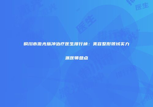 铜川市激光脉冲治疗医生排行榜：美容整形领域实力派医师盘点