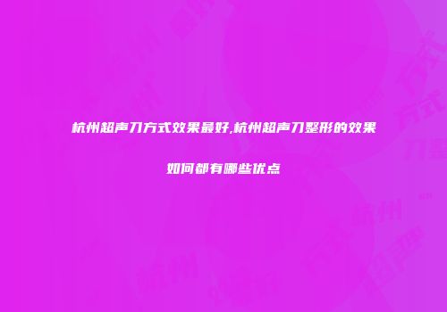 杭州超声刀方式效果最好,杭州超声刀整形的效果如何都有哪些优点