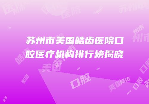 苏州市美国皓齿医院口腔医疗机构排行榜揭晓