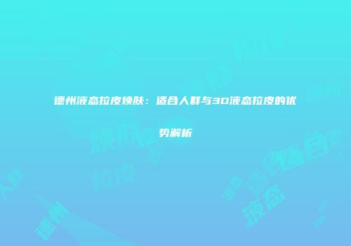 德州液态拉皮焕肤：适合人群与3D液态拉皮的优势解析