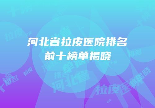 河北省拉皮医院排名前十榜单揭晓