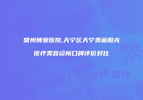 常州博爱医院,天宁区天宁美丽阳光医疗美容诊所口碑评价对比