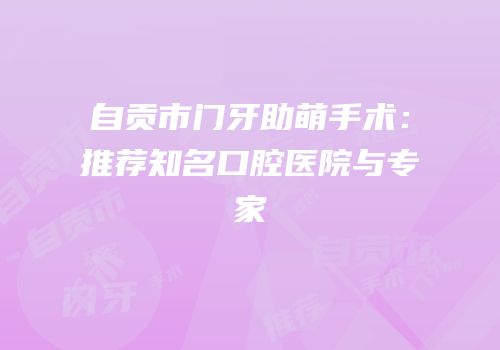 自贡市门牙助萌手术：推荐知名口腔医院与专家